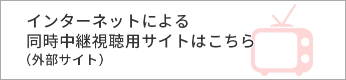 インターネットによる同時中継視聴用サイトはこちら（外部サイト）